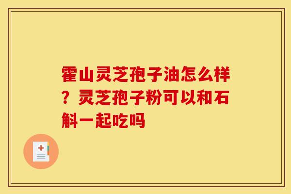 霍山灵芝孢子油怎么样?灵芝孢子粉可以和石斛一起吃吗 霍山灵芝孢子油怎么样?灵芝孢子粉可以和石斛一起吃吗