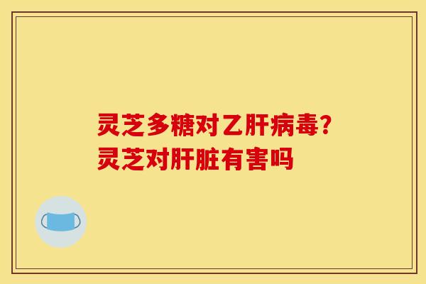 灵芝多糖对乙毒?灵芝对有害吗 灵芝多糖对乙毒?灵芝对有害吗