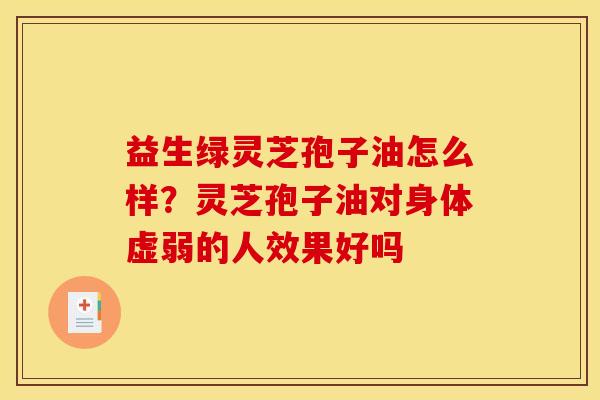 益生绿灵芝孢子油怎么样?灵芝孢子油对身体虚弱的人效果好吗 益生绿灵芝孢子油怎么样?灵芝孢子油对身体虚弱的人效果好吗