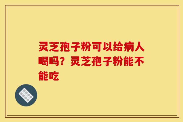 灵芝孢子粉可以给人喝吗?灵芝孢子粉能不能吃 灵芝孢子粉可以给人喝吗?灵芝孢子粉能不能吃