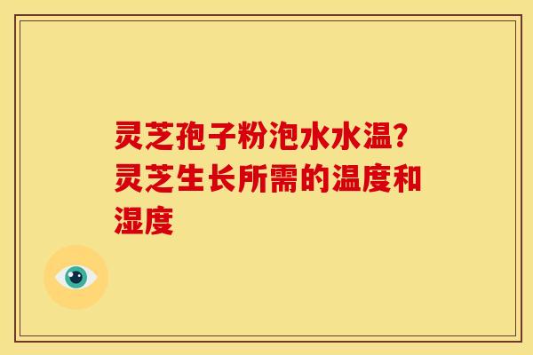 灵芝孢子粉泡水水温？灵芝生长所需的温度和湿度