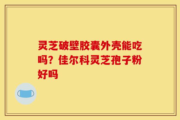灵芝破壁胶囊外壳能吃吗?佳尔科灵芝孢子粉好吗 灵芝破壁胶囊外壳能吃吗?佳尔科灵芝孢子粉好吗