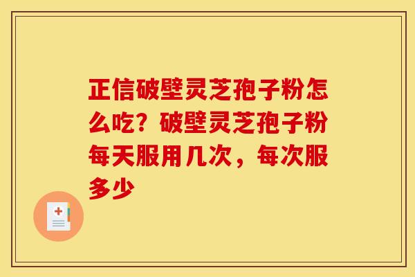 正信破壁灵芝孢子粉怎么吃?破壁灵芝孢子粉每天服用几次,每次服多少 正信破壁灵芝孢子粉怎么吃?破壁灵芝孢子粉每天服用几次,每次服多少