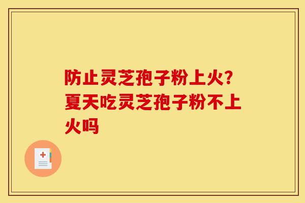 防止灵芝孢子粉上火?夏天吃灵芝孢子粉不上火吗 防止灵芝孢子粉上火?夏天吃灵芝孢子粉不上火吗