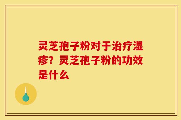灵芝孢子粉对于？灵芝孢子粉的功效是什么