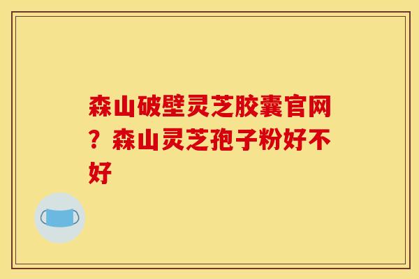 森山破壁灵芝胶囊官网?森山灵芝孢子粉好不好 森山破壁灵芝胶囊官网?森山灵芝孢子粉好不好