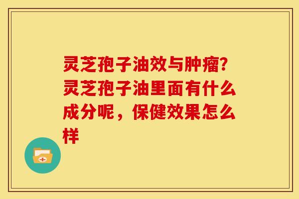 灵芝孢子油效与?灵芝孢子油里面有什么成分呢,保健效果怎么样 灵芝孢子油效与?灵芝孢子油里面有什么成分呢,保健效果怎么样