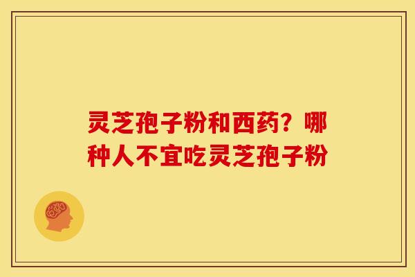 灵芝孢子粉和西药？哪种人不宜吃灵芝孢子粉