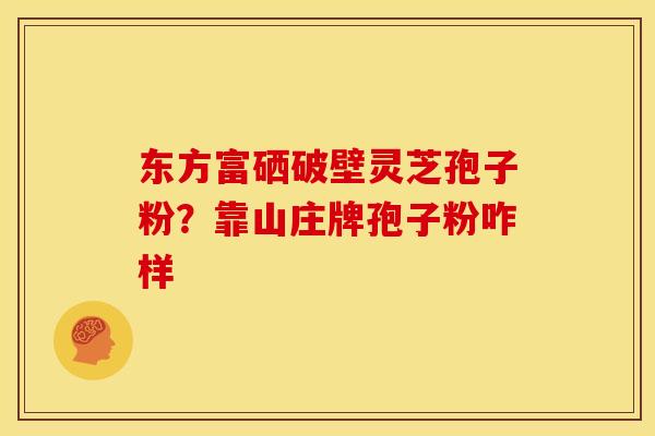 东方富硒破壁灵芝孢子粉?靠山庄牌孢子粉咋样 东方富硒破壁灵芝孢子粉?靠山庄牌孢子粉咋样