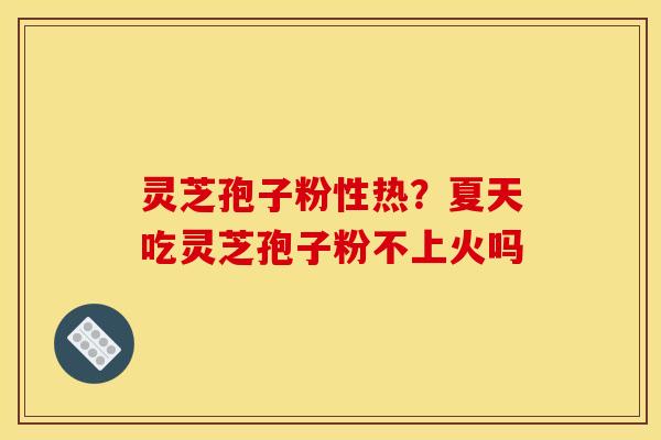 灵芝孢子粉性热?夏天吃灵芝孢子粉不上火吗 灵芝孢子粉性热?夏天吃灵芝孢子粉不上火吗