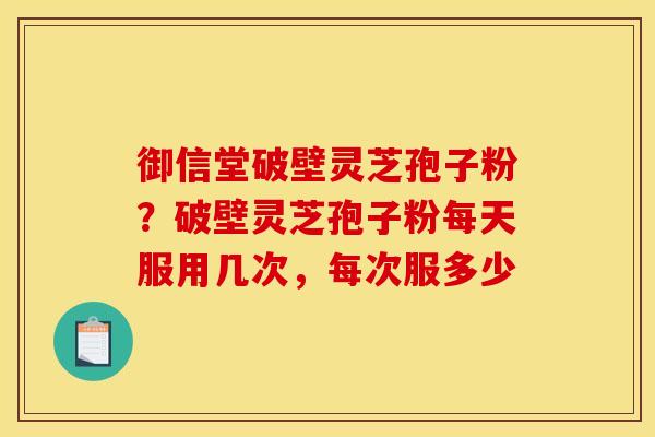 御信堂破壁灵芝孢子粉?破壁灵芝孢子粉每天服用几次,每次服多少 御信堂破壁灵芝孢子粉?破壁灵芝孢子粉每天服用几次,每次服多少