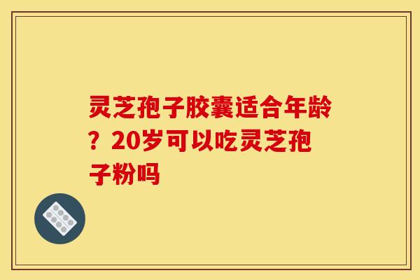 灵芝孢子胶囊适合年龄?20岁可以吃灵芝孢子粉吗 灵芝孢子胶囊适合年龄?20岁可以吃灵芝孢子粉吗