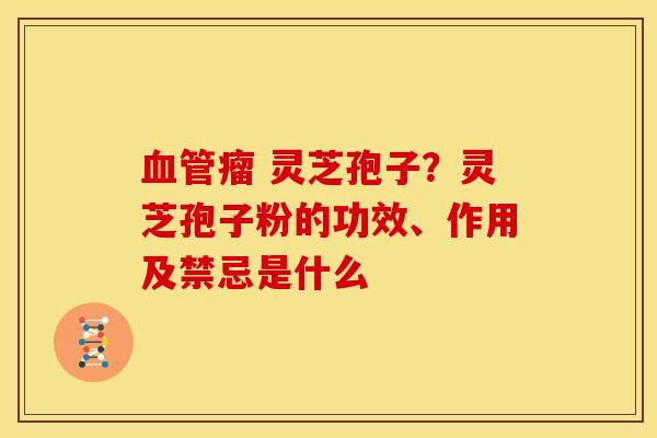 瘤 灵芝孢子？灵芝孢子粉的功效、作用及禁忌是什么
