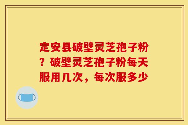 定安县破壁灵芝孢子粉?破壁灵芝孢子粉每天服用几次,每次服多少 定安县破壁灵芝孢子粉?破壁灵芝孢子粉每天服用几次,每次服多少