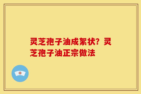 灵芝孢子油成絮状?灵芝孢子油正宗做法 灵芝孢子油成絮状?灵芝孢子油正宗做法