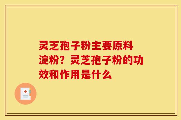 灵芝孢子粉主要原料 淀粉?灵芝孢子粉的功效和作用是什么 灵芝孢子粉主要原料 淀粉?灵芝孢子粉的功效和作用是什么