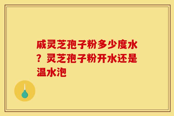 戚灵芝孢子粉多少度水?灵芝孢子粉开水还是温水泡 戚灵芝孢子粉多少度水?灵芝孢子粉开水还是温水泡