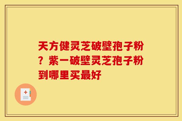 天方健灵芝破壁孢子粉？紫一破壁灵芝孢子粉到哪里买好