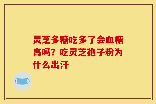 灵芝多糖吃多了会高吗?吃灵芝孢子粉为什么出汗 灵芝多糖吃多了会高吗?吃灵芝孢子粉为什么出汗
