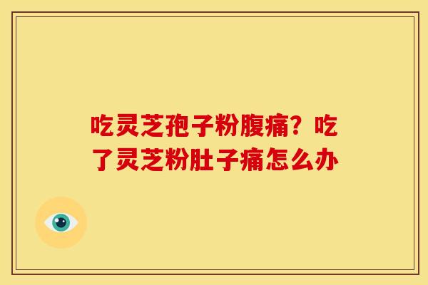 吃灵芝孢子粉腹痛?吃了灵芝粉肚子痛怎么办 吃灵芝孢子粉腹痛?吃了灵芝粉肚子痛怎么办