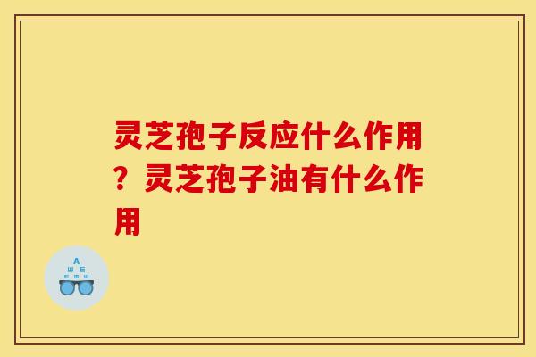 灵芝孢子反应什么作用?灵芝孢子油有什么作用 灵芝孢子反应什么作用?灵芝孢子油有什么作用
