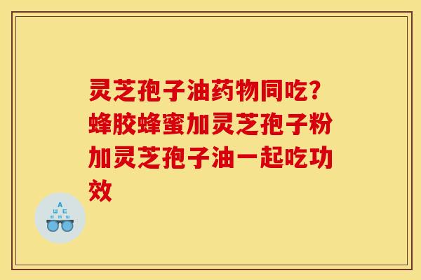 灵芝孢子油同吃？蜂胶蜂蜜加灵芝孢子粉加灵芝孢子油一起吃功效