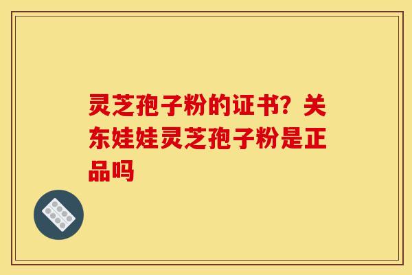 灵芝孢子粉的证书?关东娃娃灵芝孢子粉是正品吗 灵芝孢子粉的证书?关东娃娃灵芝孢子粉是正品吗