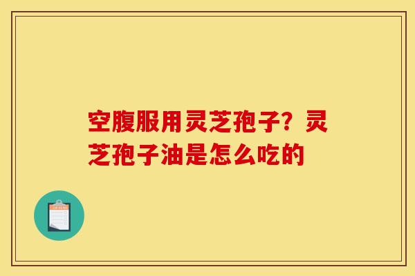 空腹服用灵芝孢子?灵芝孢子油是怎么吃的 空腹服用灵芝孢子?灵芝孢子油是怎么吃的