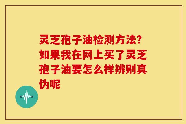 灵芝孢子油检测方法?如果我在网上买了灵芝孢子油要怎么样辨别真伪呢 灵芝孢子油检测方法?如果我在网上买了灵芝孢子油要怎么样辨别真伪呢