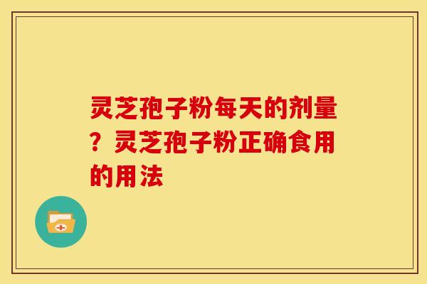 灵芝孢子粉每天的剂量?灵芝孢子粉正确食用的用法 灵芝孢子粉每天的剂量?灵芝孢子粉正确食用的用法
