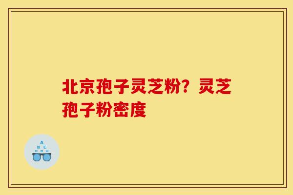北京孢子灵芝粉？灵芝孢子粉密度