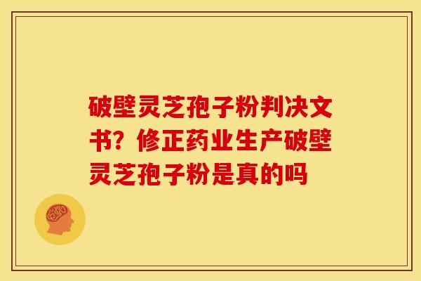 破壁灵芝孢子粉判决文书?修正药业生产破壁灵芝孢子粉是真的吗 破壁灵芝孢子粉判决文书?修正药业生产破壁灵芝孢子粉是真的吗