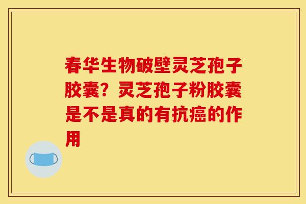 春华生物破壁灵芝孢子胶囊?灵芝孢子粉胶囊是不是真的有抗的作用 春华生物破壁灵芝孢子胶囊?灵芝孢子粉胶囊是不是真的有抗的作用