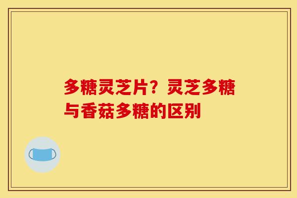 多糖灵芝片？灵芝多糖与香菇多糖的区别