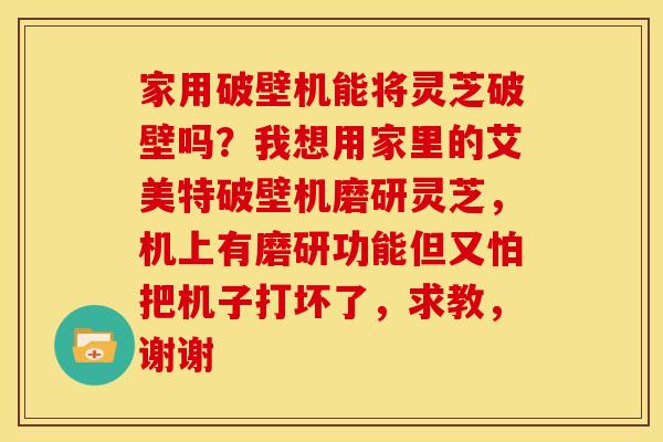 家用破壁机能将灵芝破壁吗?我想用家里的艾美特破壁机磨研灵芝,机上有磨研功能但又怕把机子打坏了,求教,谢谢 家用破壁机能将灵芝破壁吗?我想用家里的艾美特破壁机磨研灵芝,机上有磨研功能但又怕把机子打坏了,求教,谢谢