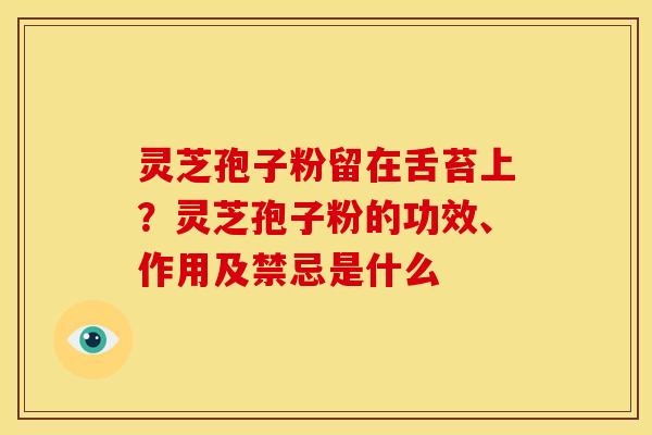 灵芝孢子粉留在舌苔上?灵芝孢子粉的功效、作用及禁忌是什么 灵芝孢子粉留在舌苔上?灵芝孢子粉的功效、作用及禁忌是什么
