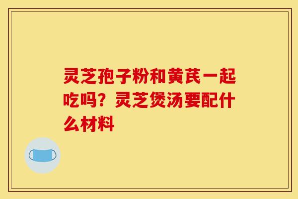 灵芝孢子粉和黄芪一起吃吗?灵芝煲汤要配什么材料 灵芝孢子粉和黄芪一起吃吗?灵芝煲汤要配什么材料