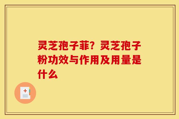 灵芝孢子菲？灵芝孢子粉功效与作用及用量是什么
