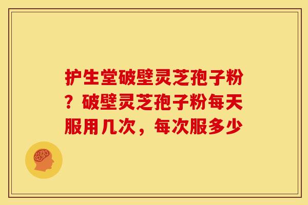 护生堂破壁灵芝孢子粉?破壁灵芝孢子粉每天服用几次,每次服多少 护生堂破壁灵芝孢子粉?破壁灵芝孢子粉每天服用几次,每次服多少