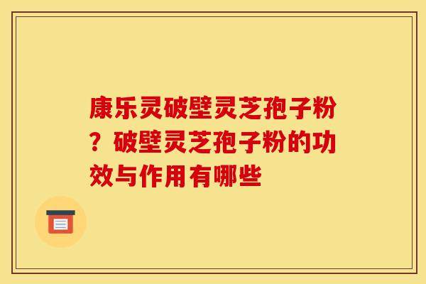 康乐灵破壁灵芝孢子粉?破壁灵芝孢子粉的功效与作用有哪些 康乐灵破壁灵芝孢子粉?破壁灵芝孢子粉的功效与作用有哪些