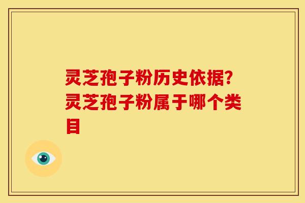 灵芝孢子粉历史依据?灵芝孢子粉属于哪个类目 灵芝孢子粉历史依据?灵芝孢子粉属于哪个类目