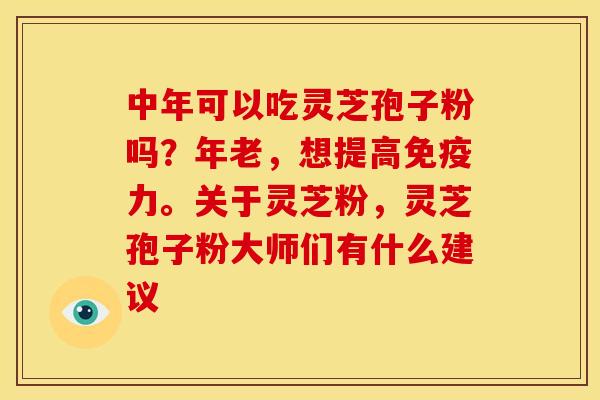 中年可以吃灵芝孢子粉吗？年老，想提高免疫力。关于灵芝粉，灵芝孢子粉大师们有什么建议