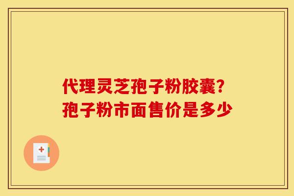 代理灵芝孢子粉胶囊?孢子粉市面售价是多少 代理灵芝孢子粉胶囊?孢子粉市面售价是多少