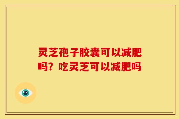 灵芝孢子胶囊可以吗？吃灵芝可以吗