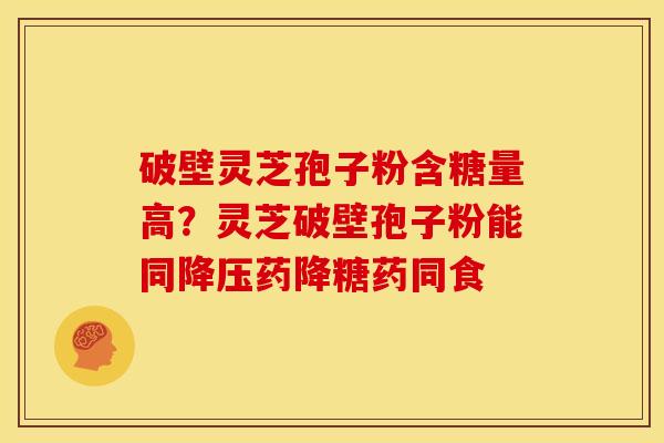 破壁灵芝孢子粉含糖量高?灵芝破壁孢子粉能同药降糖药同食 破壁灵芝孢子粉含糖量高?灵芝破壁孢子粉能同药降糖药同食