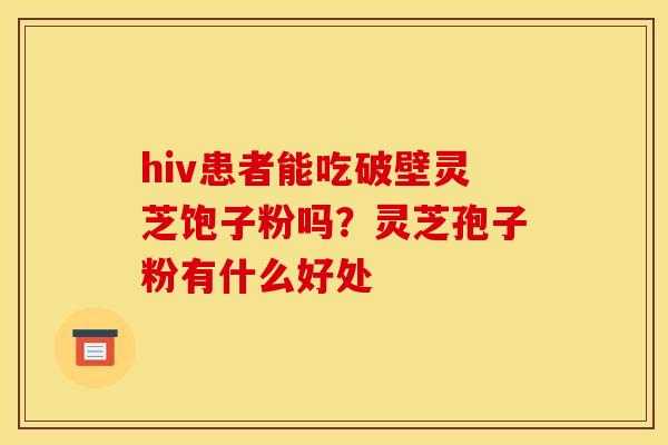 hiv患者能吃破壁灵芝饱子粉吗?灵芝孢子粉有什么好处 hiv患者能吃破壁灵芝饱子粉吗?灵芝孢子粉有什么好处