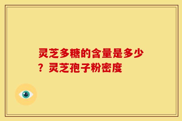 灵芝多糖的含量是多少?灵芝孢子粉密度 灵芝多糖的含量是多少?灵芝孢子粉密度