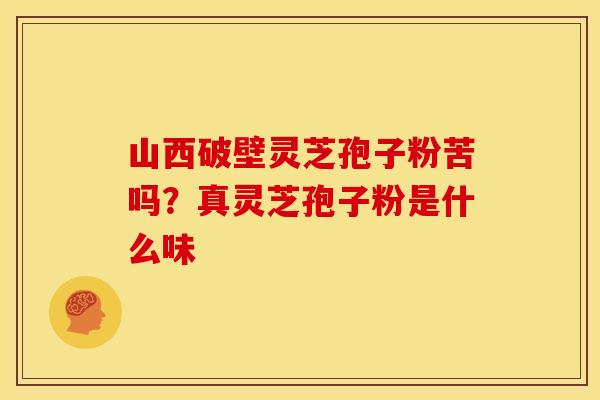 山西破壁灵芝孢子粉苦吗？真灵芝孢子粉是什么味