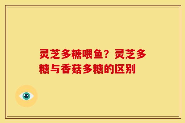 灵芝多糖喂鱼？灵芝多糖与香菇多糖的区别