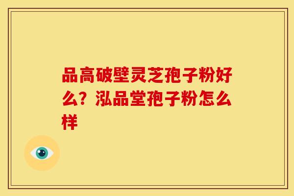 品高破壁灵芝孢子粉好么?泓品堂孢子粉怎么样 品高破壁灵芝孢子粉好么?泓品堂孢子粉怎么样